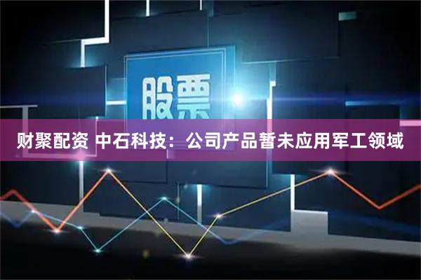 财聚配资 中石科技：公司产品暂未应用军工领域