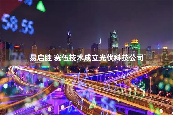 易启胜 赛伍技术成立光伏科技公司
