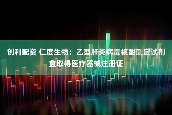 创利配资 仁度生物：乙型肝炎病毒核酸测定试剂盒取得医疗器械注册证