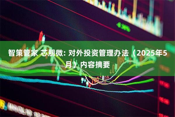 智策管家 芯朋微: 对外投资管理办法（2025年5月）内容摘要