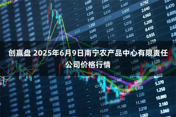 创赢盘 2025年6月9日南宁农产品中心有限责任公司价格行情