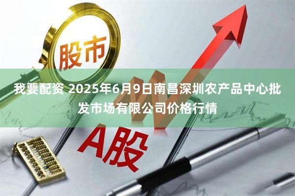 我要配资 2025年6月9日南昌深圳农产品中心批发市场有限公司价格行情