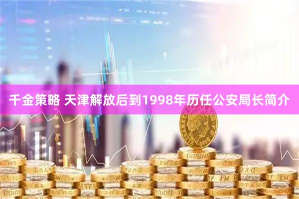 千金策略 天津解放后到1998年历任公安局长简介