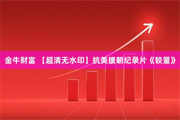 金牛财富 【超清无水印】抗美援朝纪录片《较量》