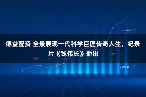 德益配资 全景展现一代科学巨匠传奇人生，纪录片《钱伟长》播出