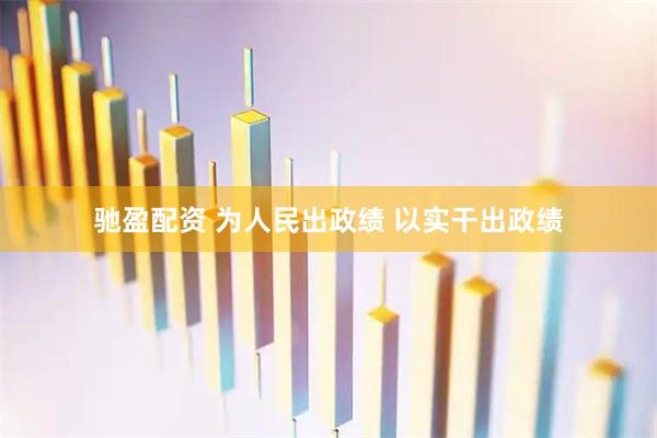 驰盈配资 为人民出政绩 以实干出政绩