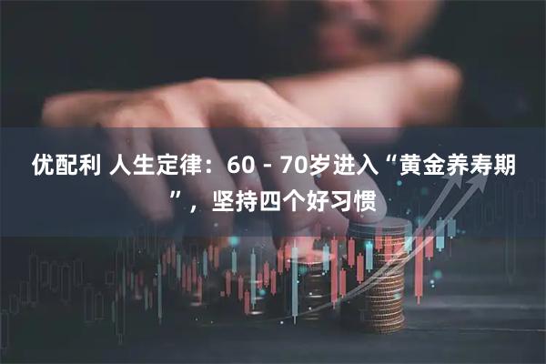优配利 人生定律：60 - 70岁进入“黄金养寿期”，坚持四个好习惯
