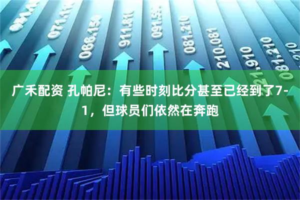 广禾配资 孔帕尼：有些时刻比分甚至已经到了7-1，但球员们依然在奔跑
