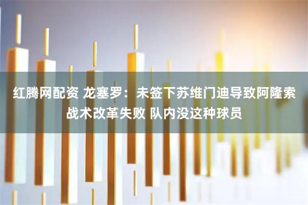 红腾网配资 龙塞罗：未签下苏维门迪导致阿隆索战术改革失败 队内没这种球员