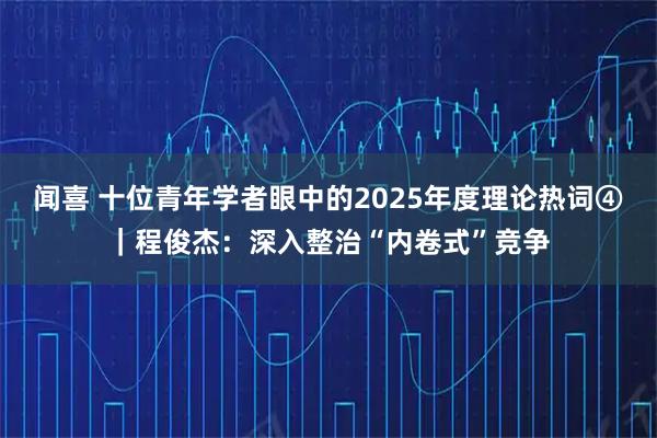 闻喜 十位青年学者眼中的2025年度理论热词④｜程俊杰：深入整治“内卷式”竞争