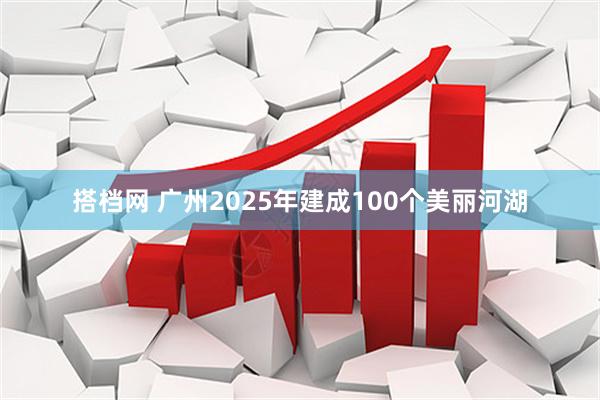 搭档网 广州2025年建成100个美丽河湖