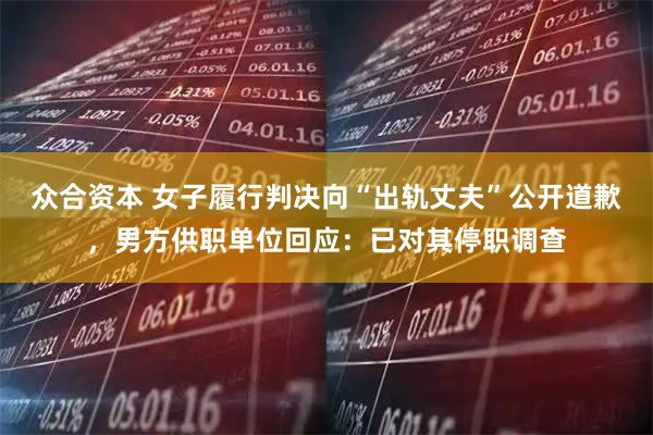 众合资本 女子履行判决向“出轨丈夫”公开道歉，男方供职单位回应：已对其停职调查