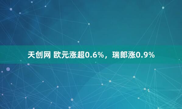 天创网 欧元涨超0.6%，瑞郎涨0.9%