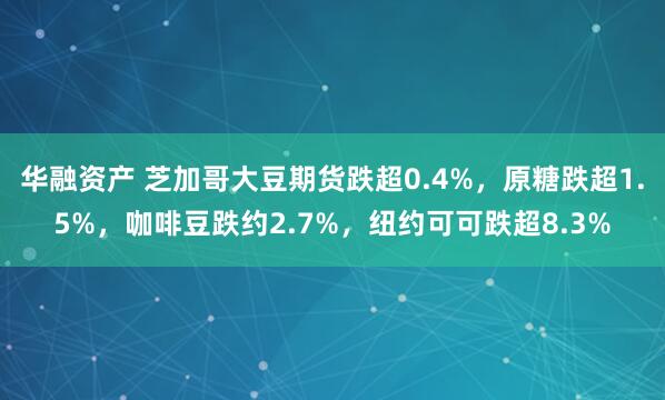 华融资产 芝加哥大豆期货跌超0.4%，原糖跌超1.5%，咖啡豆跌约2.7%，纽约可可跌超8.3%