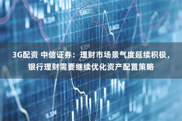 3G配资 中信证券：理财市场景气度延续积极，银行理财需要继续优化资产配置策略