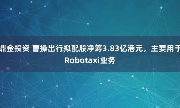 鼎金投资 曹操出行拟配股净筹3.83亿港元，主要用于Robotaxi业务