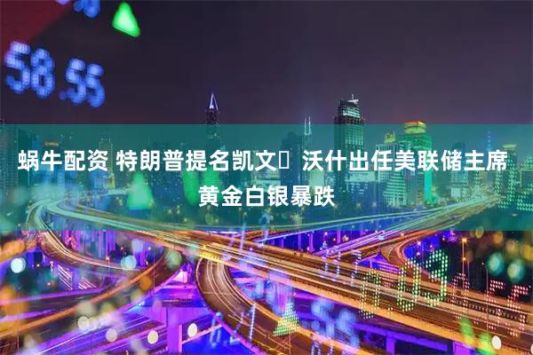 蜗牛配资 特朗普提名凯文・沃什出任美联储主席 黄金白银暴跌