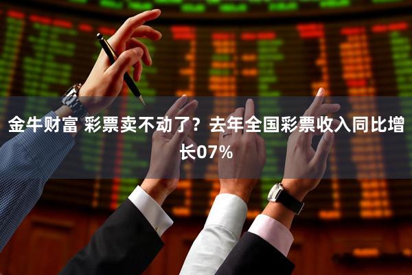 金牛财富 彩票卖不动了？去年全国彩票收入同比增长07%