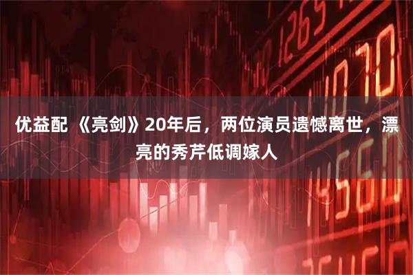 优益配 《亮剑》20年后，两位演员遗憾离世，漂亮的秀芹低调嫁人