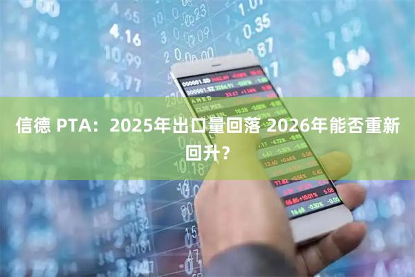信德 PTA:2025年出口量回落 2026年能否重新回升?