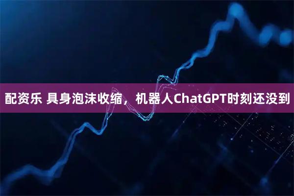 配资乐 具身泡沫收缩，机器人ChatGPT时刻还没到