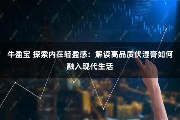 牛盈宝 探索内在轻盈感：解读高品质伏湿膏如何融入现代生活