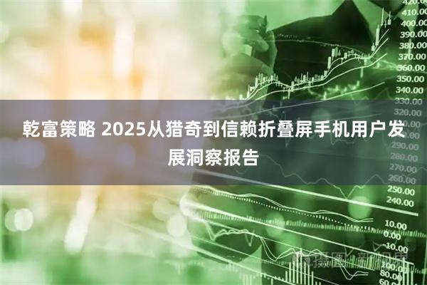 乾富策略 2025从猎奇到信赖折叠屏手机用户发展洞察报告