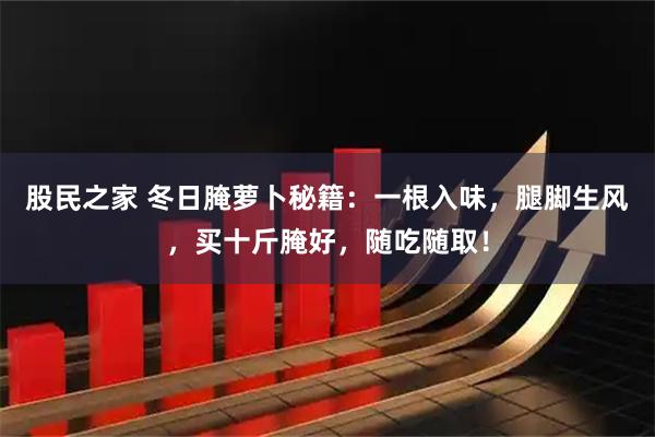 股民之家 冬日腌萝卜秘籍:一根入味,腿脚生风,买十斤腌好,随吃随取!