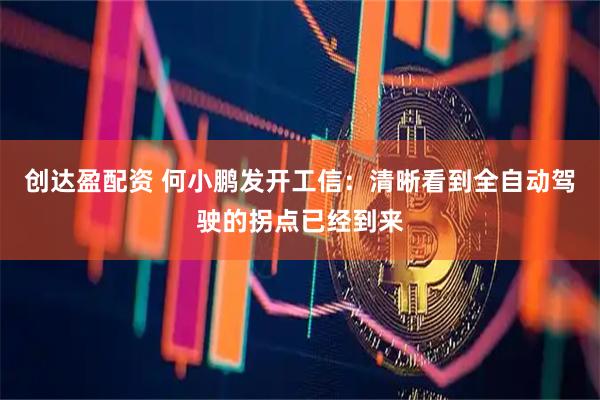 创达盈配资 何小鹏发开工信：清晰看到全自动驾驶的拐点已经到来