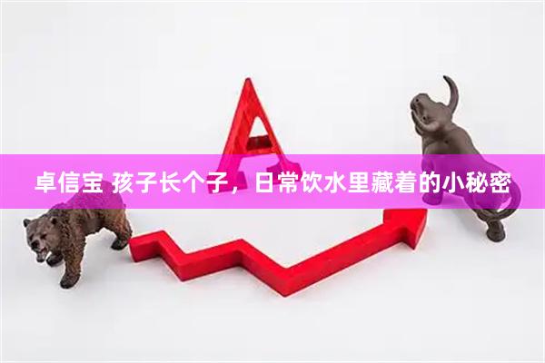 卓信宝 孩子长个子,日常饮水里藏着的小秘密