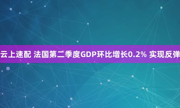 云上速配 法国第二季度GDP环比增长0.2% 实现反弹